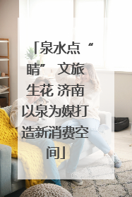泉水点“睛” 文旅生花 济南以泉为媒打造新消费空间