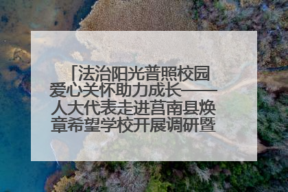 法治阳光普照校园 爱心关怀助力成长——人大代表走进莒南县焕章希望学校开展调研暨普法宣传活动