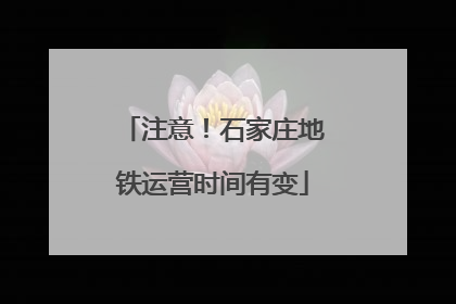 注意！石家庄地铁运营时间有变