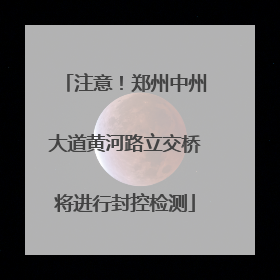 注意！郑州中州大道黄河路立交桥将进行封控检测