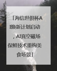 海信世俱杯AI焕新计划启动，AI真空磁场保鲜技术重构美食场景