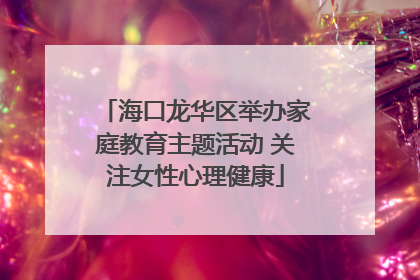 海口龙华区举办家庭教育主题活动 关注女性心理健康