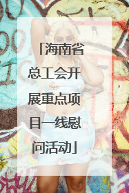 海南省总工会开展重点项目一线慰问活动