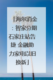 海尔消金：智家分期石家庄站告捷 金融助力家电以旧换新