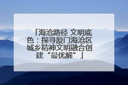 海沧路径 文明底色：探寻厦门海沧区城乡精神文明融合创建“最优解”