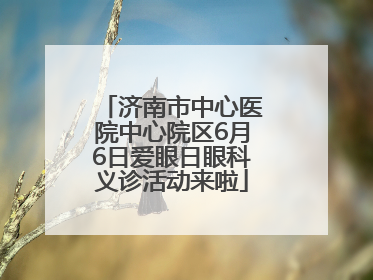济南市中心医院中心院区6月6日爱眼日眼科义诊活动来啦