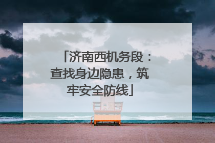 济南西机务段：查找身边隐患，筑牢安全防线