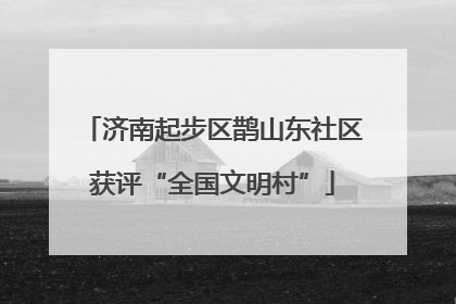 济南起步区鹊山东社区获评“全国文明村”