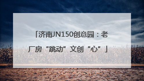 济南JN150创意园：老厂房“跳动”文创“心”