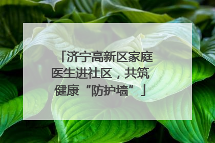 济宁高新区家庭医生进社区，共筑健康“防护墙”