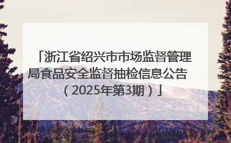 浙江省绍兴市市场监督管理局食品安全监督抽检信息公告（2025年第3期）