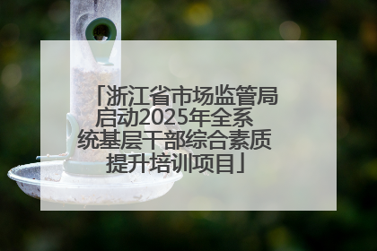浙江省市场监管局启动2025年全系统基层干部综合素质提升培训项目