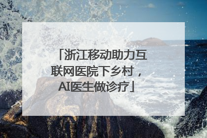 浙江移动助力互联网医院下乡村，AI医生做诊疗