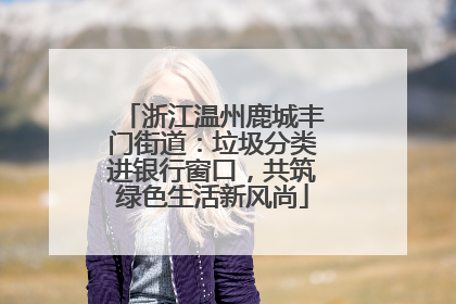 浙江温州鹿城丰门街道：垃圾分类进银行窗口，共筑绿色生活新风尚