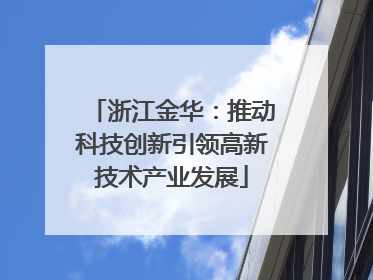 浙江金华：推动科技创新引领高新技术产业发展