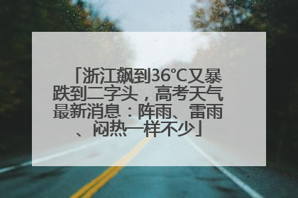 浙江飙到36℃又暴跌到二字头，高考天气最新消息：阵雨、雷雨、闷热一样不少