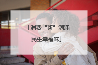消费“新”潮涌 民生幸福味