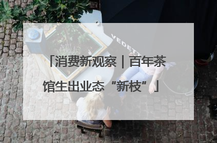 消费新观察｜百年茶馆生出业态“新枝”