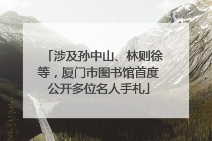涉及孙中山、林则徐等，厦门市图书馆首度公开多位名人手札