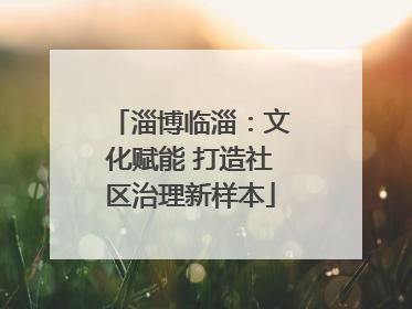 淄博临淄：文化赋能 打造社区治理新样本