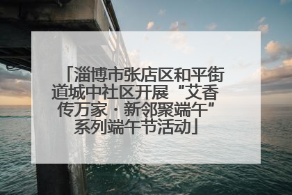 淄博市张店区和平街道城中社区开展“艾香传万家・新邻聚端午”系列端午节活动