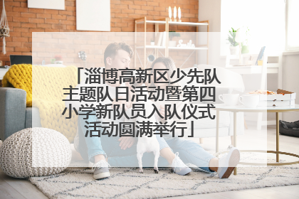 淄博高新区少先队主题队日活动暨第四小学新队员入队仪式活动圆满举行