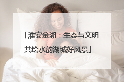 淮安金湖：生态与文明共绘水韵湖城好风景