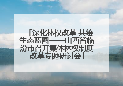 深化林权改革 共绘生态蓝图——山西省临汾市召开集体林权制度改革专题研讨会