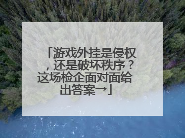 游戏外挂是侵权，还是破坏秩序？这场检企面对面给出答案→