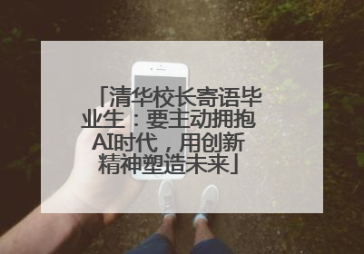 清华校长寄语毕业生：要主动拥抱AI时代，用创新精神塑造未来