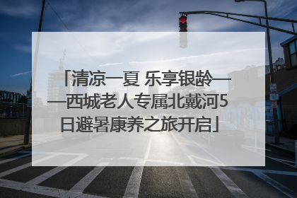 清凉一夏 乐享银龄——西城老人专属北戴河5日避暑康养之旅开启