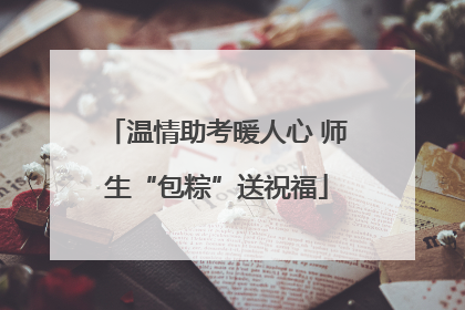 温情助考暖人心 师生“包粽”送祝福