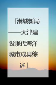 港城新局——天津建设现代海洋城市成果综述