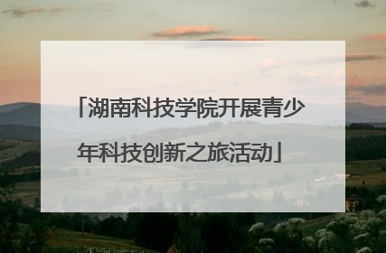湖南科技学院开展青少年科技创新之旅活动