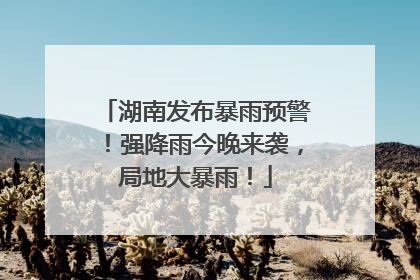 湖南发布暴雨预警！强降雨今晚来袭，局地大暴雨！