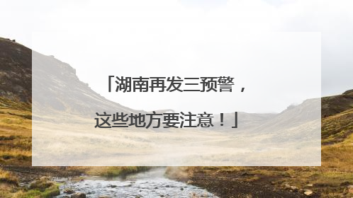湖南再发三预警，这些地方要注意！