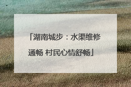 湖南城步：水渠维修通畅 村民心情舒畅