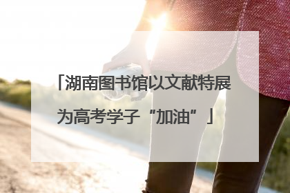 湖南图书馆以文献特展为高考学子“加油”