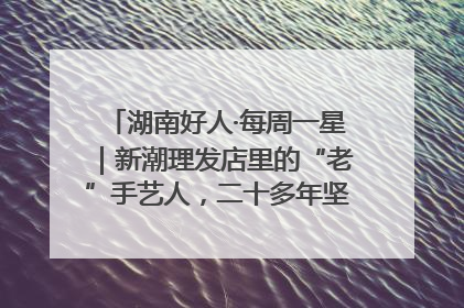 湖南好人·每周一星｜新潮理发店里的“老”手艺人，二十多年坚持5元理发不涨价