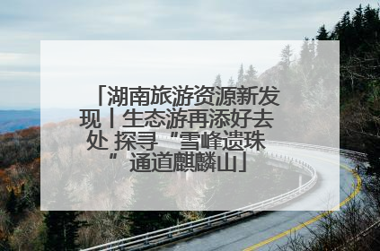 湖南旅游资源新发现丨生态游再添好去处 探寻“雪峰遗珠”通道麒麟山