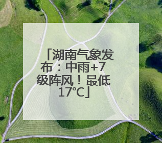 湖南气象发布：中雨+7级阵风！最低17℃