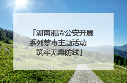 湖南湘潭公安开展系列禁毒主题活动 筑牢无毒防线
