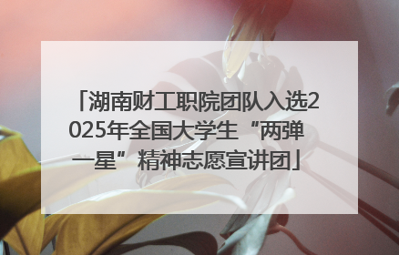 湖南财工职院团队入选2025年全国大学生“两弹一星”精神志愿宣讲团