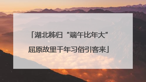 湖北秭归“端午比年大” 屈原故里千年习俗引客来