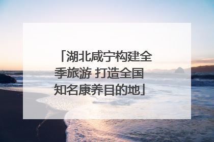 湖北咸宁构建全季旅游 打造全国知名康养目的地