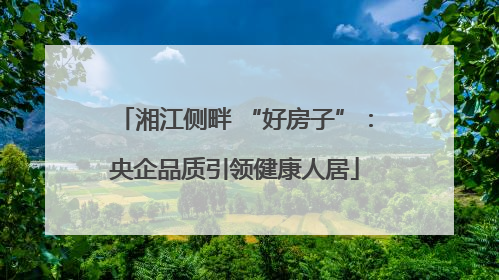 湘江侧畔 “好房子”：央企品质引领健康人居