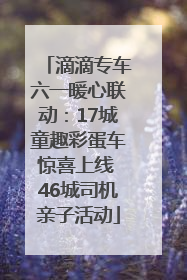 滴滴专车六一暖心联动：17城童趣彩蛋车惊喜上线 46城司机亲子活动