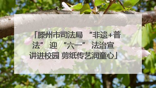滕州市司法局 “非遗+普法” 迎 “六一” 法治宣讲进校园 剪纸传艺润童心