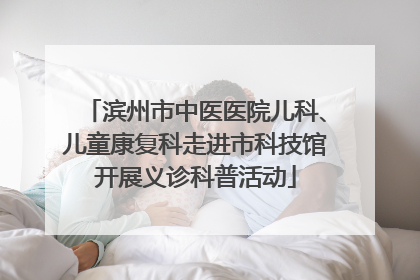 滨州市中医医院儿科、儿童康复科走进市科技馆开展义诊科普活动
