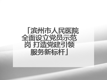 滨州市人民医院全面设立党员示范岗 打造党建引领服务新标杆